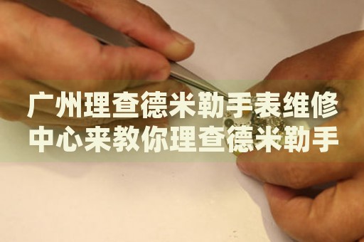 廣州理查德米勒手表維修中心來教你理查德米勒手表走停的處理方法都有哪些？
