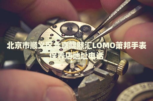 北京市順義區(qū)北京鯤熙匯LOMO蕭邦手表保養(yǎng)店地址電話