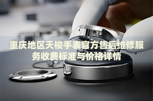 重慶地區(qū)天梭手表官方售后維修服務(wù)收費(fèi)標(biāo)準(zhǔn)與價(jià)格詳情