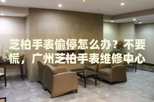 芝柏手表偷停怎么辦？不要慌，廣州芝柏手表維修中心來幫忙
