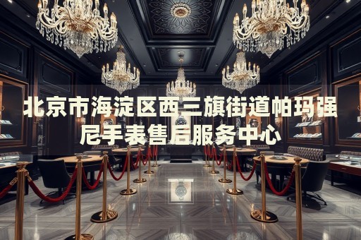 北京市海淀區(qū)西三旗街道帕瑪強(qiáng)尼手表售后服務(wù)中心