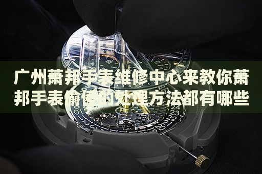 廣州蕭邦手表維修中心來教你蕭邦手表偷停的處理方法都有哪些？