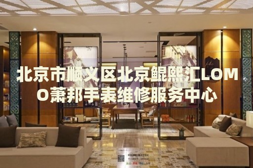 北京市順義區(qū)北京鯤熙匯LOMO蕭邦手表維修服務(wù)中心