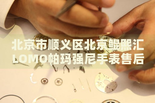 北京市順義區(qū)北京鯤熙匯LOMO帕瑪強(qiáng)尼手表售后服務(wù)中心