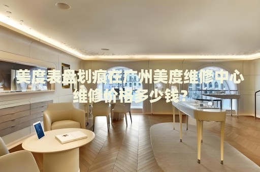 美度表盤劃痕在廣州美度維修中心維修價格多少錢？
