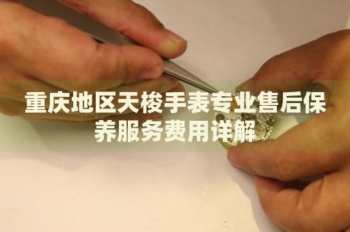 重慶地區(qū)天梭手表專業(yè)售后保養(yǎng)服務(wù)費(fèi)用詳解