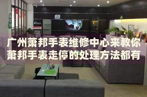 廣州蕭邦手表維修中心來教你蕭邦手表走停的處理方法都有哪些？