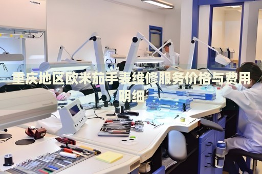 重慶地區(qū)歐米茄手表維修服務(wù)價(jià)格與費(fèi)用明細(xì)