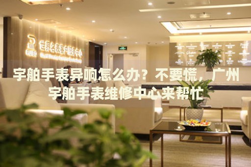 宇舶手表異響怎么辦？不要慌，廣州宇舶手表維修中心來幫忙