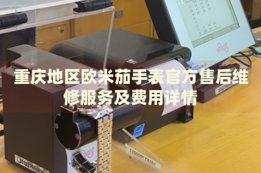 重慶地區(qū)歐米茄手表官方售后維修服務(wù)及費用詳情