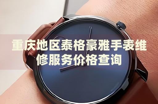 重慶地區(qū)泰格豪雅手表維修服務(wù)價格查詢