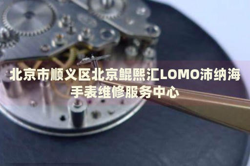 北京市順義區(qū)北京鯤熙匯LOMO沛納海手表維修服務(wù)中心