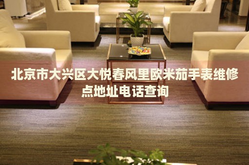 北京市大興區(qū)大悅春風(fēng)里歐米茄手表維修點(diǎn)地址電話查詢