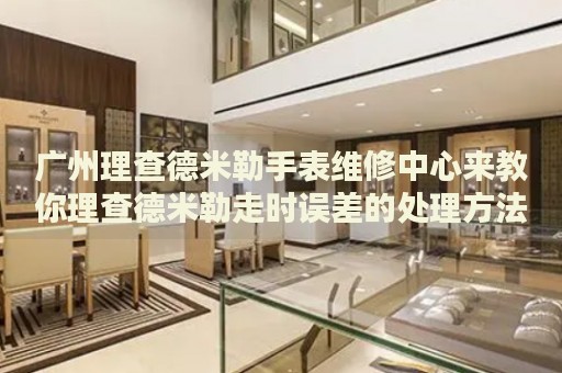 廣州理查德米勒手表維修中心來教你理查德米勒走時誤差的處理方法都有哪些？
