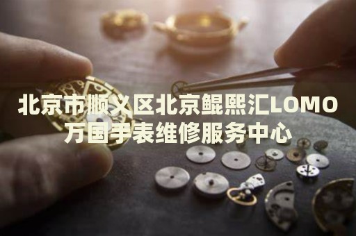 北京市順義區(qū)北京鯤熙匯LOMO萬國手表維修服務(wù)中心
