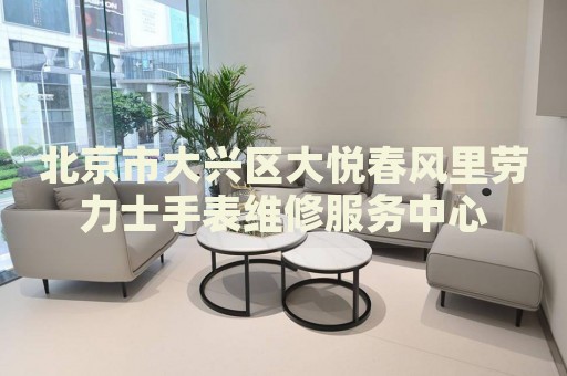 北京市大興區(qū)大悅春風里勞力士手表維修服務中心
