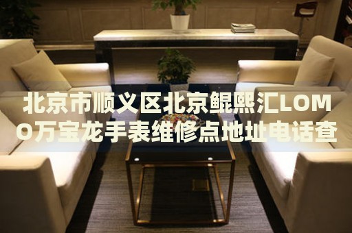 北京市順義區(qū)北京鯤熙匯LOMO萬(wàn)寶龍手表維修點(diǎn)地址電話查詢