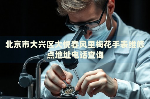 北京市大興區(qū)大悅春風里梅花手表維修點地址電話查詢