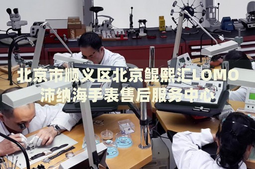 北京市順義區(qū)北京鯤熙匯LOMO沛納海手表售后服務中心