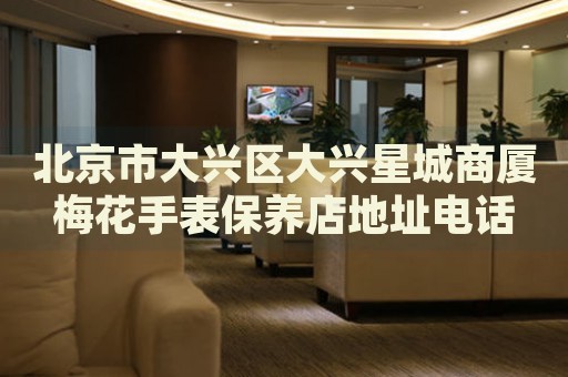 北京市大興區(qū)大興星城商廈梅花手表保養(yǎng)店地址電話