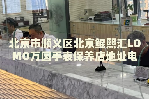 北京市順義區(qū)北京鯤熙匯LOMO萬國手表保養(yǎng)店地址電話