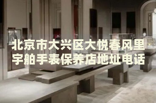 北京市大興區(qū)大悅春風里宇舶手表保養(yǎng)店地址電話
