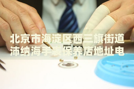 北京市海淀區(qū)西三旗街道沛納海手表保養(yǎng)店地址電話