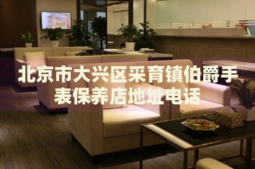 北京市大興區(qū)采育鎮(zhèn)伯爵手表保養(yǎng)店地址電話