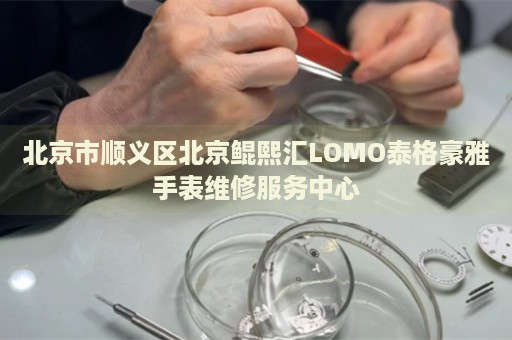 北京市順義區(qū)北京鯤熙匯LOMO泰格豪雅手表維修服務中心