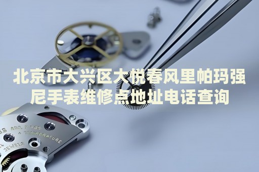 北京市大興區(qū)大悅春風里帕瑪強尼手表維修點地址電話查詢