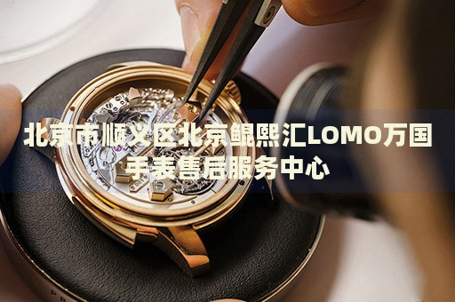 北京市順義區(qū)北京鯤熙匯LOMO萬國手表售后服務(wù)中心