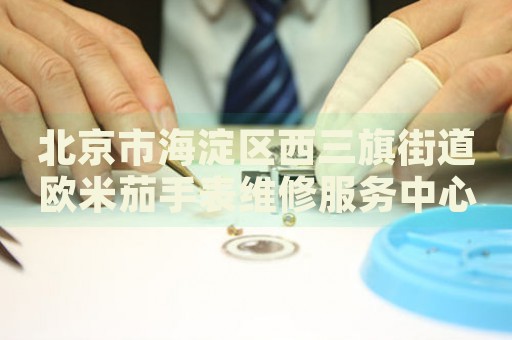 北京市海淀區(qū)西三旗街道歐米茄手表維修服務中心