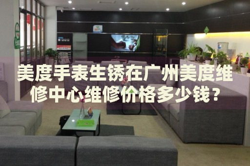 美度手表生銹在廣州美度維修中心維修價格多少錢？