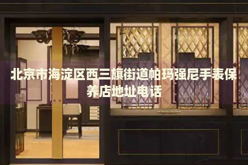 北京市海淀區(qū)西三旗街道帕瑪強尼手表保養(yǎng)店地址電話