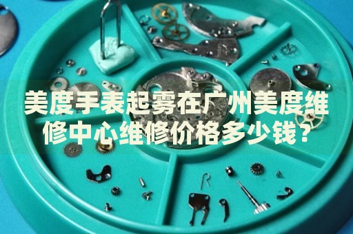 美度手表起霧在廣州美度維修中心維修價格多少錢？