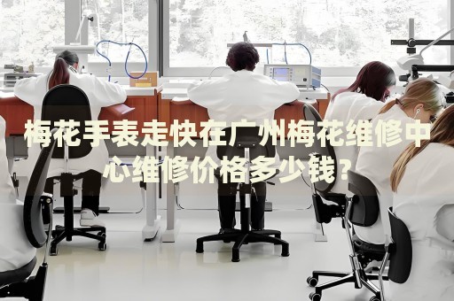 梅花手表走快在廣州梅花維修中心維修價(jià)格多少錢？
