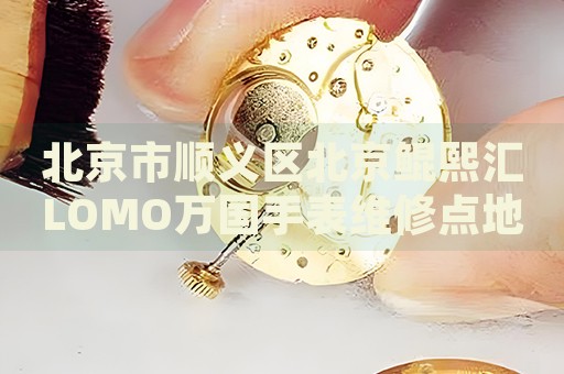 北京市順義區(qū)北京鯤熙匯LOMO萬國手表維修點(diǎn)地址電話查詢