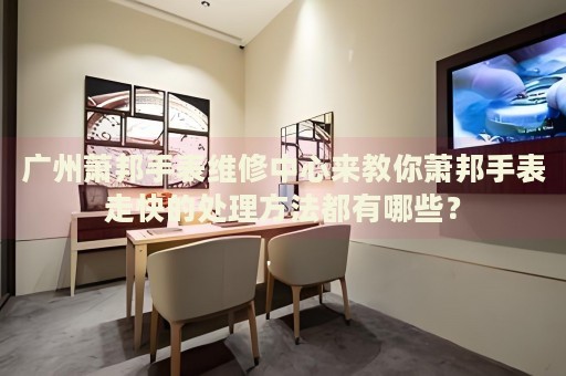 廣州蕭邦手表維修中心來教你蕭邦手表走快的處理方法都有哪些？