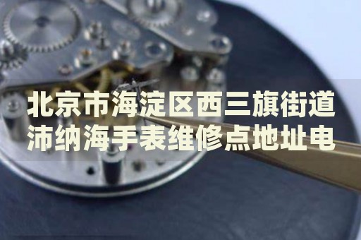 北京市海淀區(qū)西三旗街道沛納海手表維修點地址電話查詢