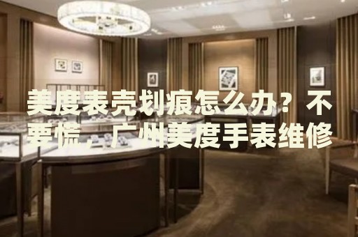 美度表殼劃痕怎么辦？不要慌，廣州美度手表維修中心來幫忙