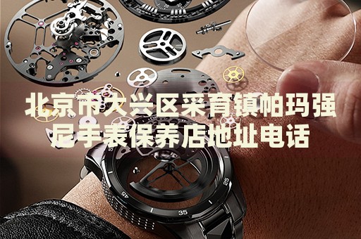 北京市大興區(qū)采育鎮(zhèn)帕瑪強尼手表保養(yǎng)店地址電話