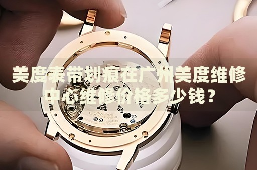 美度表帶劃痕在廣州美度維修中心維修價格多少錢？