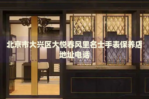 北京市大興區(qū)大悅春風(fēng)里名士手表保養(yǎng)店地址電話