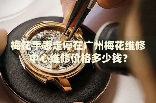 梅花手表走停在廣州梅花維修中心維修價格多少錢？