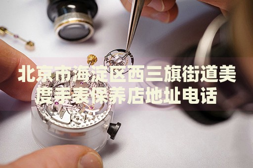 北京市海淀區(qū)西三旗街道美度手表保養(yǎng)店地址電話