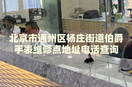 北京市通州區(qū)楊莊街道伯爵手表維修點(diǎn)地址電話查詢