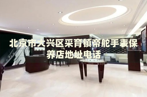 北京市大興區(qū)采育鎮(zhèn)帝舵手表保養(yǎng)店地址電話