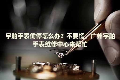 宇舶手表偷停怎么辦？不要慌，廣州宇舶手表維修中心來幫忙
