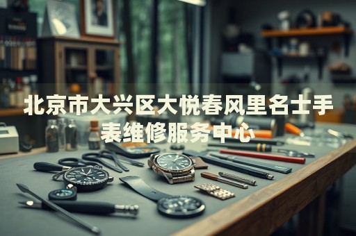 北京市大興區(qū)大悅春風(fēng)里名士手表維修服務(wù)中心
