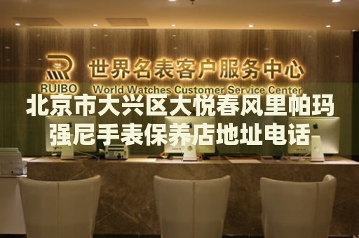 北京市大興區(qū)大悅春風(fēng)里帕瑪強(qiáng)尼手表保養(yǎng)店地址電話